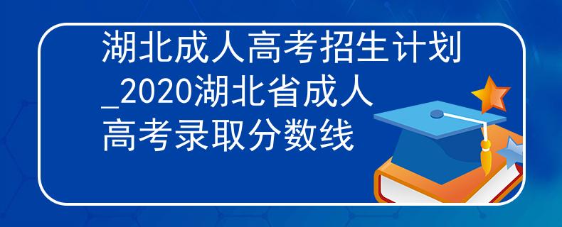 湖北成人高考招生计划_2020湖北省成人高考录取分数线 湖北成人高考招生计划_2020湖北省成人高考录取分数线