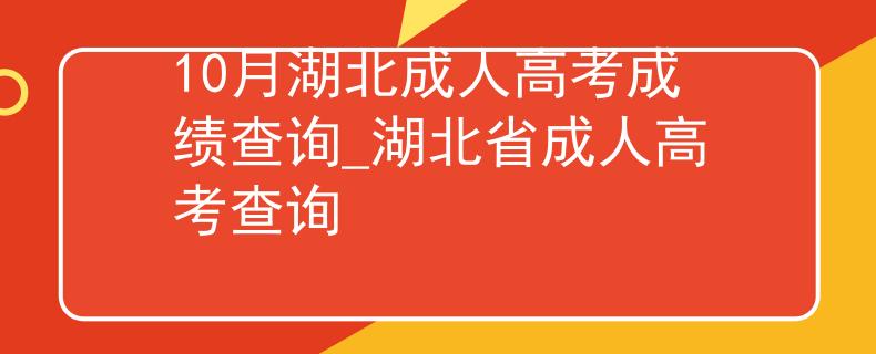 10月湖北成人高考成绩查询_湖北省成人高考查询 10月湖北成人高考成绩查询_湖北省成人高考查询