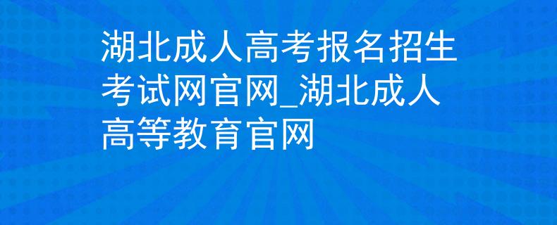 湖北成人高考报名招生考试网官网_湖北成人高等教育官网 湖北成人高考报名招生考试网官网_湖北成人高等教育官网