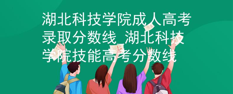湖北科技学院成人高考录取分数线_湖北科技学院技能高考分数线 湖北科技学院成人高考录取分数线_湖北科技学院技能高考分数线