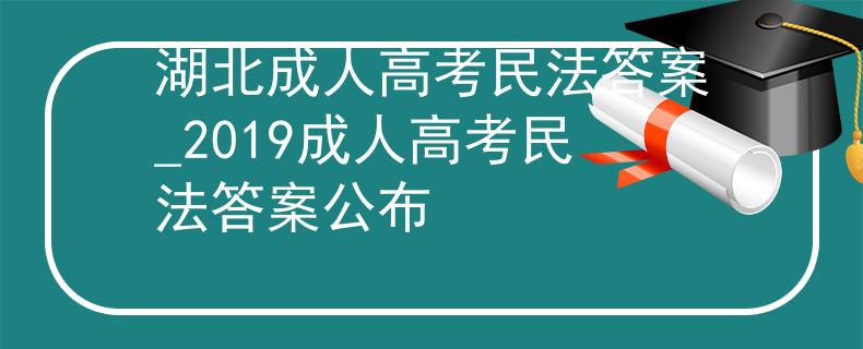 湖北成人高考民法答案_2019成人高考民法答案公布 湖北成人高考民法答案_2019成人高考民法答案公布