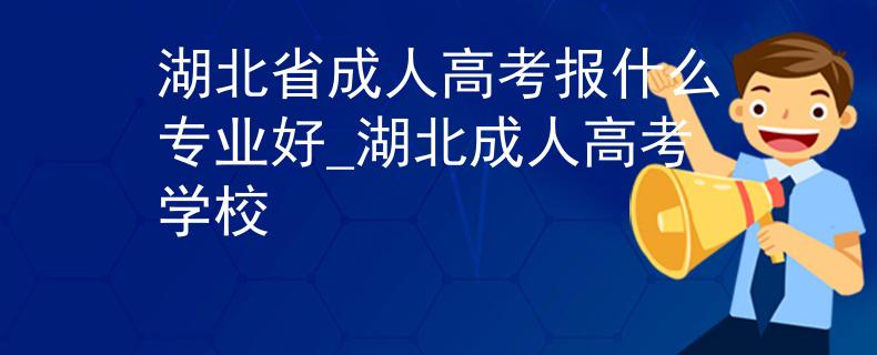 湖北省成人高考报什么专业好_湖北成人高考学校 湖北省成人高考报什么专业好_湖北成人高考学校