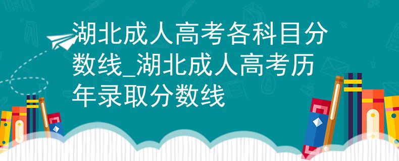 湖北成人高考各科目分数线_湖北成人高考历年录取分数线