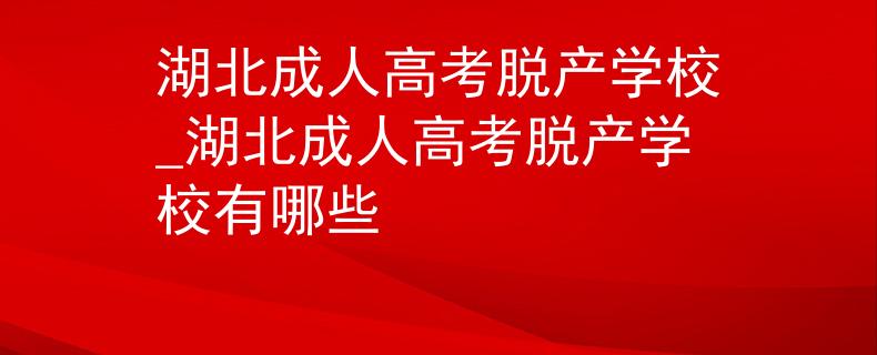 湖北成人高考脱产学校_湖北成人高考脱产学校有哪些