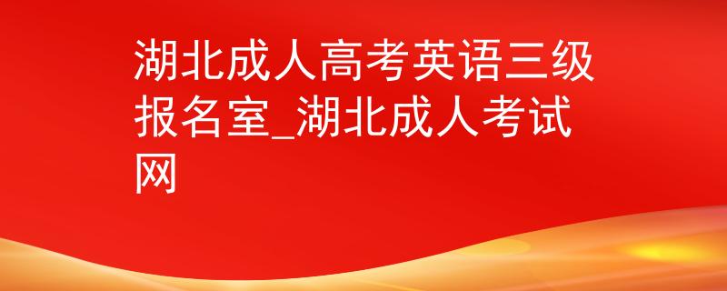 湖北成人高考英语三级报名室_湖北成人考试网