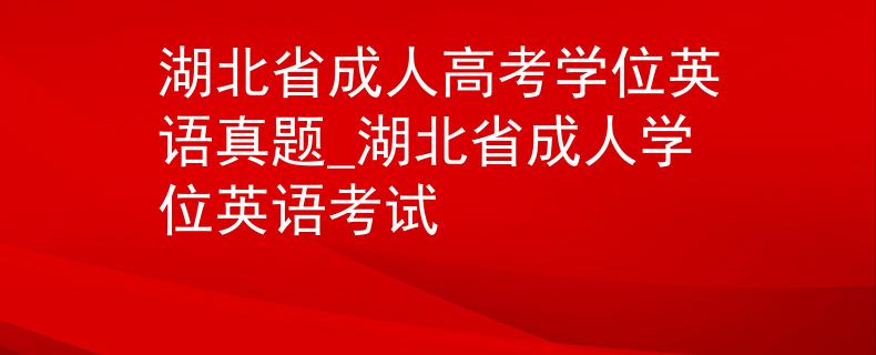 湖北省成人高考学位英语真题_湖北省成人学位英语考试 湖北省成人高考学位英语真题_湖北省成人学位英语考试