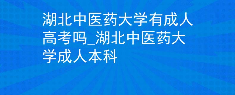 湖北中医药大学有成人高考吗_湖北中医药大学成人本科 湖北中医药大学有成人高考吗_湖北中医药大学成人本科