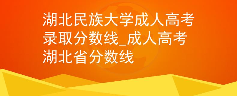 湖北民族大学成人高考录取分数线_成人高考湖北省分数线 湖北民族大学成人高考录取分数线_成人高考湖北省分数线
