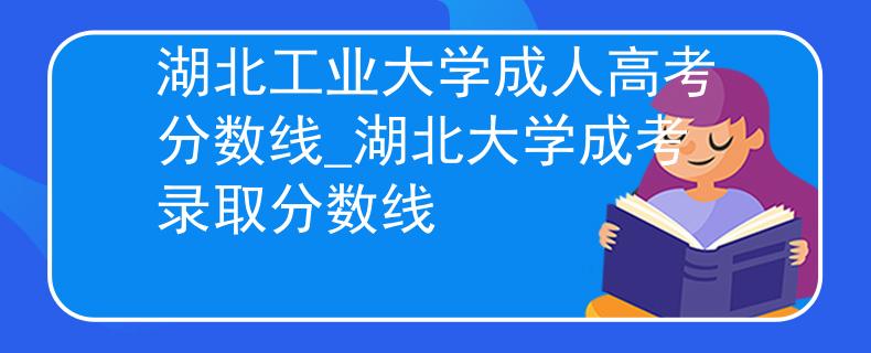 湖北工业大学成人高考分数线_湖北大学成考录取分数线 湖北工业大学成人高考分数线_湖北大学成考录取分数线