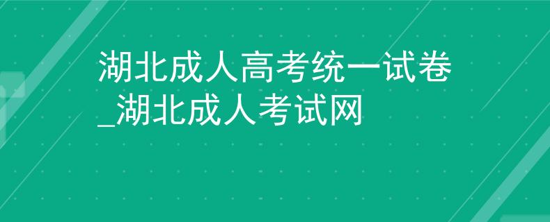 湖北成人高考统一试卷_湖北成人考试网