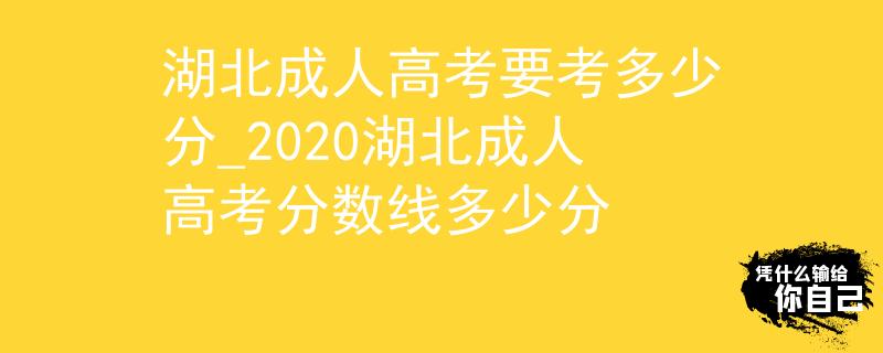 湖北成人高考要考多少分_2020湖北成人高考分数线多少分 湖北成人高考要考多少分_2020湖北成人高考分数线多少分