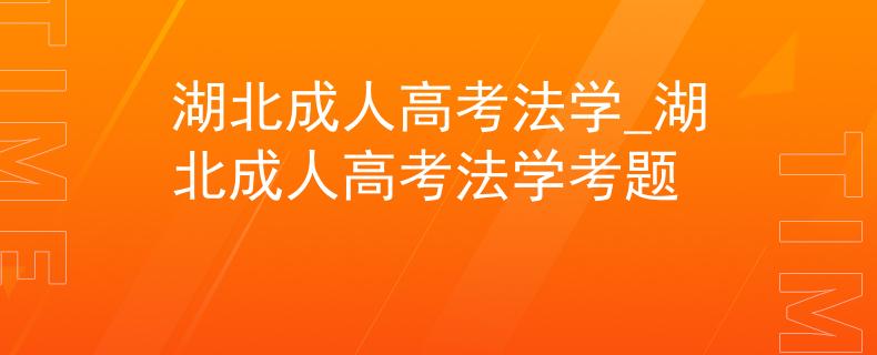 湖北成人高考法学_湖北成人高考法学考题 湖北成人高考法学_湖北成人高考法学考题