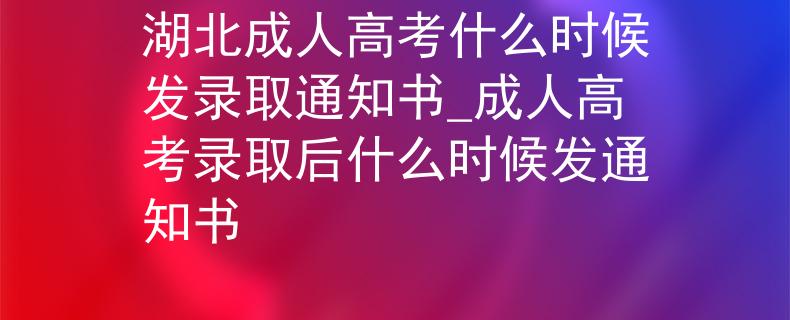 湖北成人高考什么时候发录取通知书_成人高考录取后什么时候发通知书 湖北成人高考什么时候发录取通知书_成人高考录取后什么时候发通知书
