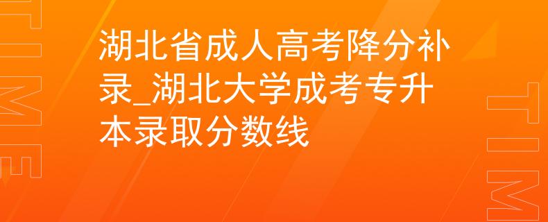 湖北省成人高考降分补录_湖北大学成考专升本录取分数线 湖北省成人高考降分补录_湖北大学成考专升本录取分数线