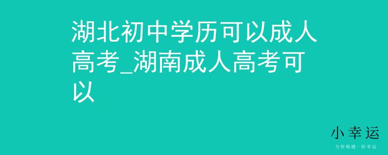 湖北初中学历可以成人高考_湖南成人高考可以 湖北初中学历可以成人高考_湖南成人高考可以