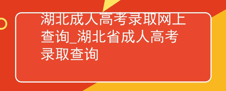 湖北成人高考录取网上查询_湖北省成人高考录取查询 湖北成人高考录取网上查询_湖北省成人高考录取查询