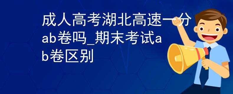 成人高考湖北高速一分ab卷吗_期末考试ab卷区别 成人高考湖北高速一分ab卷吗_期末考试ab卷区别