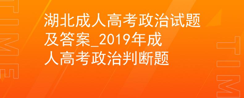 湖北成人高考政治试题及答案_2019年成人高考政治判断题