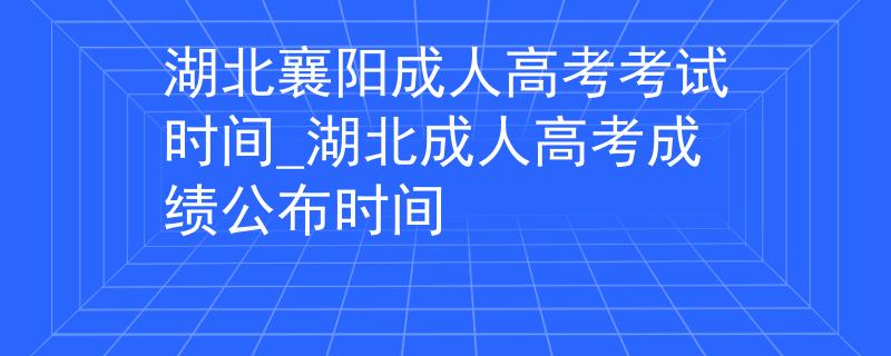 湖北襄阳成人高考考试时间_湖北成人高考成绩公布时间