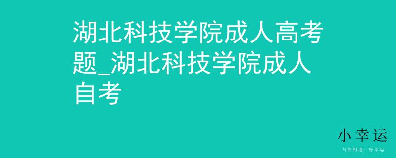 湖北科技学院成人高考题_湖北科技学院成人自考