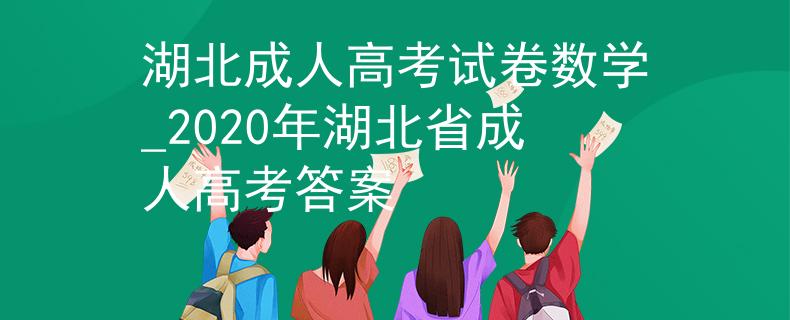 湖北成人高考试卷数学_2020年湖北省成人高考答案 湖北成人高考试卷数学_2020年湖北省成人高考答案