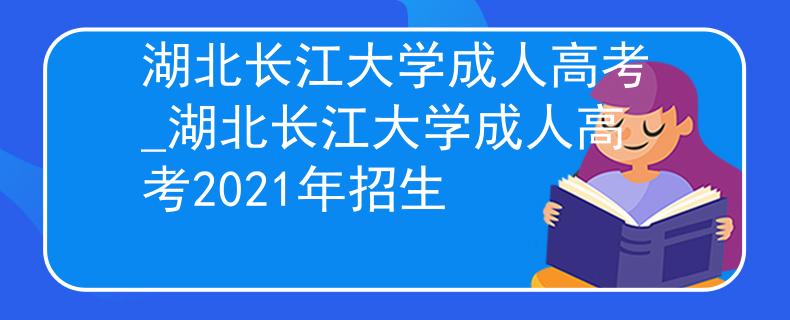 湖北长江大学成人高考_湖北长江大学成人高考2021年招生