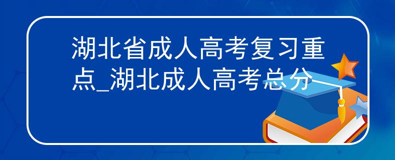湖北省成人高考复习重点_湖北成人高考总分