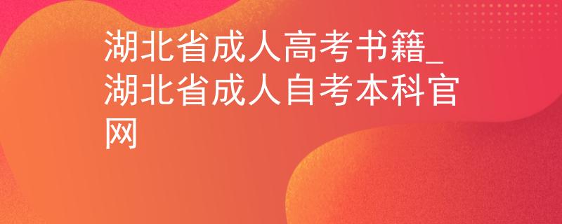 湖北省成人高考书籍_湖北省成人自考本科官网