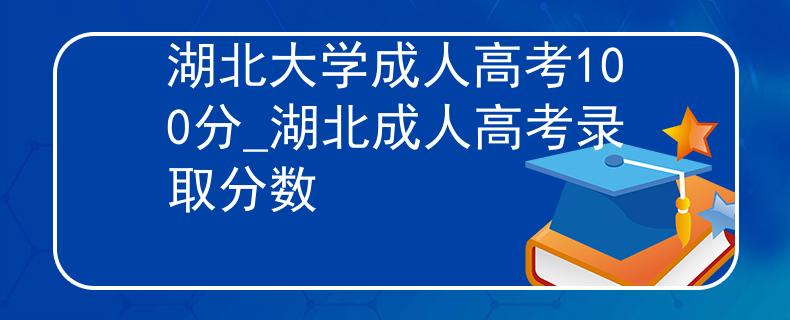 湖北大学成人高考100分_湖北成人高考录取分数