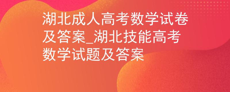 湖北成人高考数学试卷及答案_湖北技能高考数学试题及答案