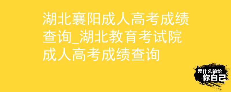 湖北襄阳成人高考成绩查询_湖北教育考试院成人高考成绩查询
