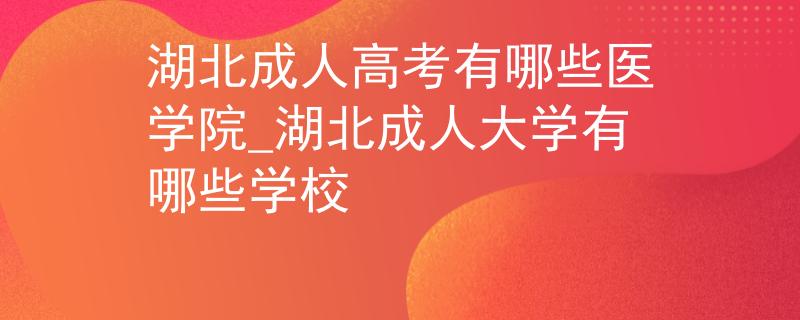 湖北成人高考有哪些医学院_湖北成人大学有哪些学校