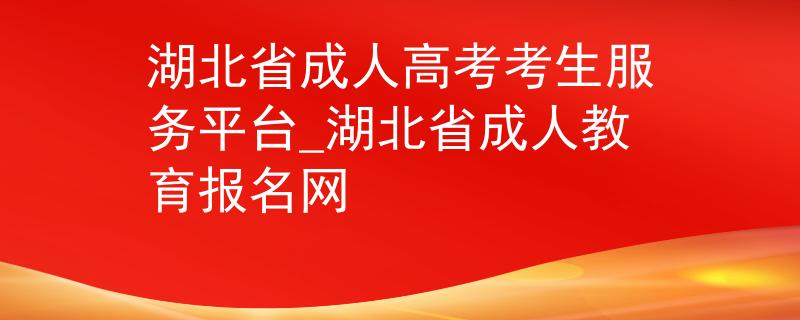 湖北省成人高考考生服务平台_湖北省成人教育报名网