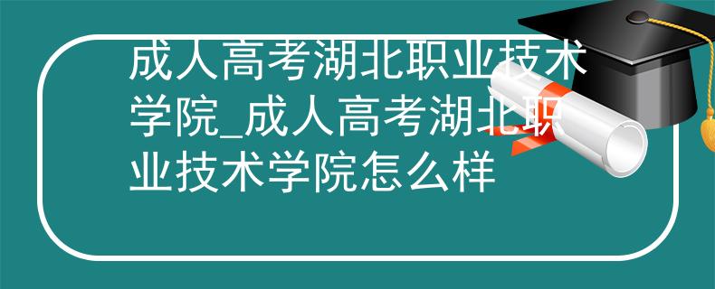 成人高考湖北职业技术学院_成人高考湖北职业技术学院怎么样