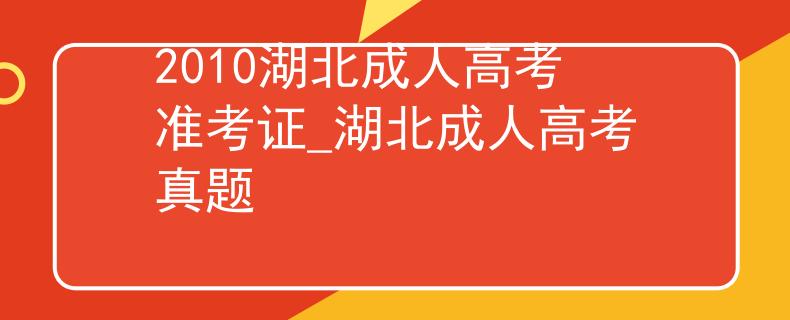 2010湖北成人高考准考证_湖北成人高考真题