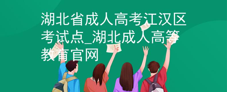 湖北省成人高考江汉区考试点_湖北成人高等教育官网