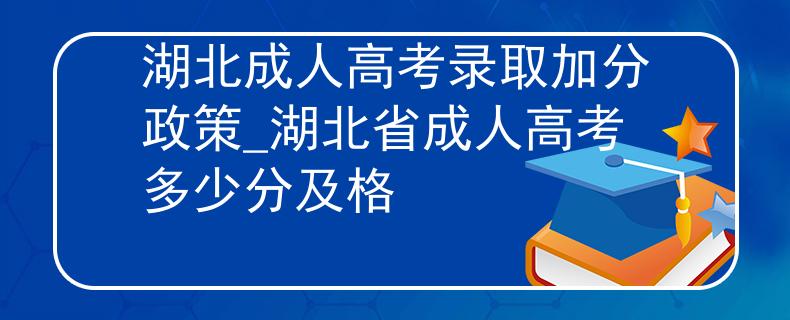 湖北成人高考录取加分政策_湖北省成人高考多少分及格