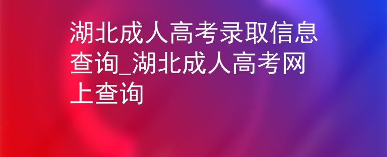 湖北成人高考录取信息查询_湖北成人高考网上查询