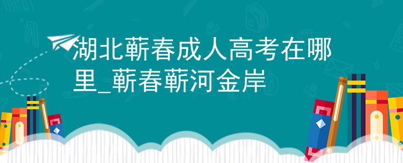 湖北蕲春成人高考在哪里_蕲春蕲河金岸