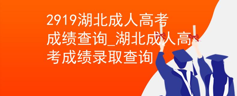 2919湖北成人高考成绩查询_湖北成人高考成绩录取查询