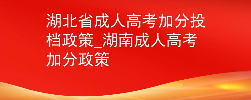 湖北省成人高考加分投档政策_湖南成人高考加分政策