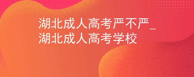 湖北成人高考严不严_湖北成人高考学校