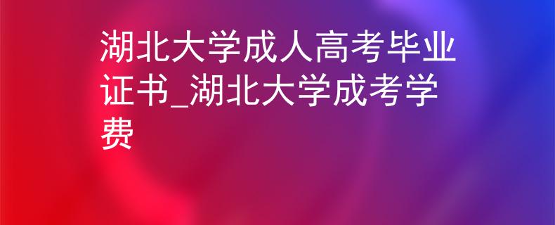 湖北大学成人高考毕业证书_湖北大学成考学费