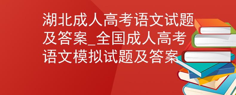 湖北成人高考语文试题及答案_全国成人高考语文模拟试题及答案