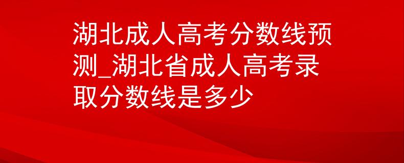 湖北成人高考分数线预测_湖北省成人高考录取分数线是多少