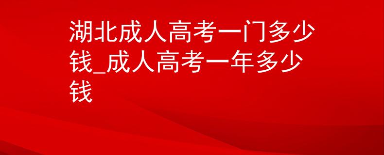 湖北成人高考一门多少钱_成人高考一年多少钱