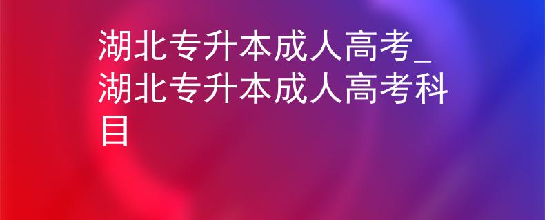 湖北专升本成人高考_湖北专升本成人高考科目