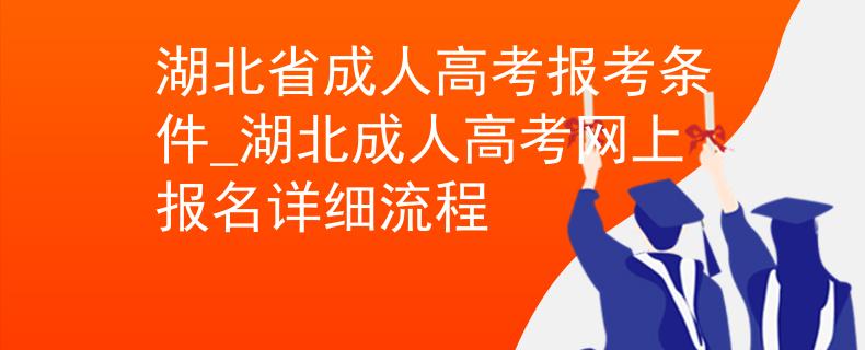 湖北省成人高考报考条件_湖北成人高考网上报名详细流程