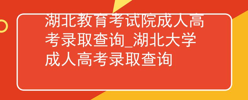 湖北教育考试院成人高考录取查询_湖北大学成人高考录取查询