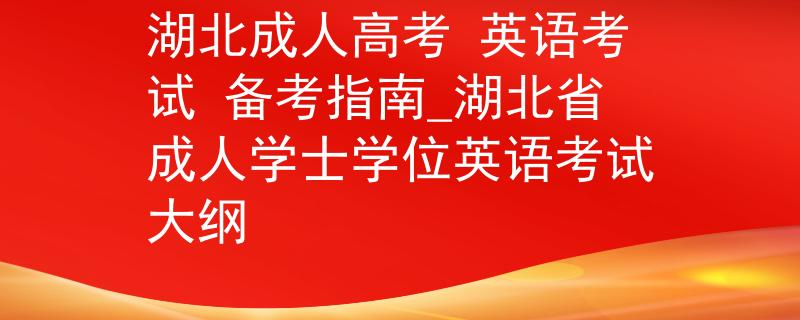 湖北成人高考 英语考试 备考指南_湖北省成人学士学位英语考试大纲